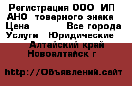 Регистрация ООО, ИП, АНО, товарного знака › Цена ­ 5 000 - Все города Услуги » Юридические   . Алтайский край,Новоалтайск г.